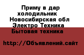Приму в дар холодильник  - Новосибирская обл. Электро-Техника » Бытовая техника   